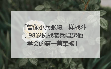 曾像小兵张嘎一样战斗，98岁抗战老兵唱起他学会的第一首军歌